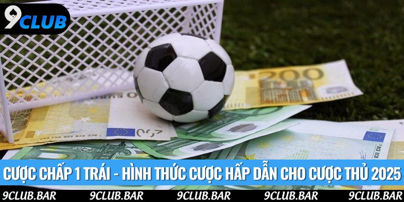 Cược Chấp 1 Trái - Hình Thức Cược Hấp Dẫn Cho Cược Thủ 2025