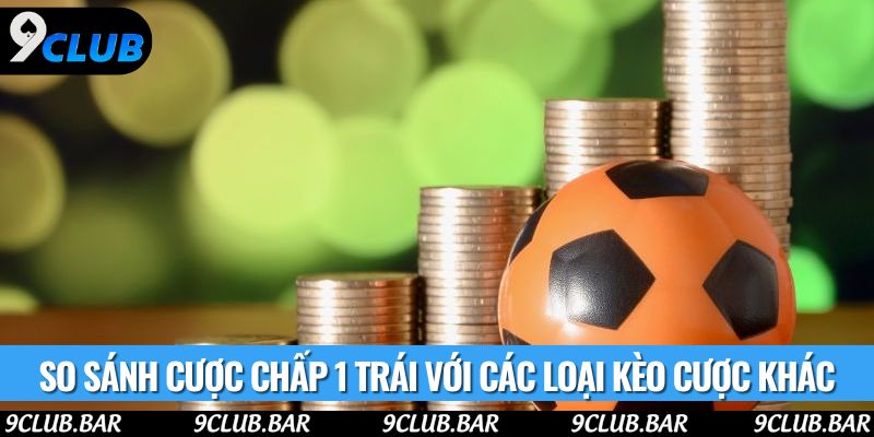 So sánh cược chấp 1 trái với các loại kèo cược khác